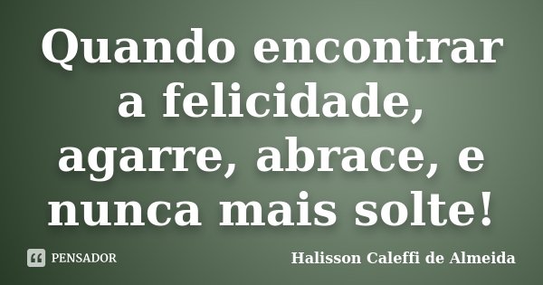 Quando encontrar a felicidade, agarre, abrace, e nunca mais solte!... Frase de Halisson Caleffi de Almeida.