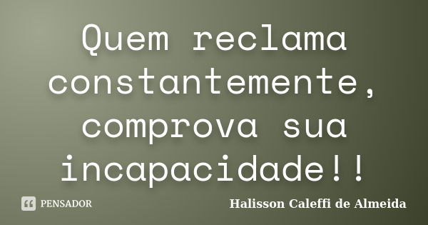 Quem reclama constantemente, comprova sua incapacidade!!... Frase de Halisson Caleffi de Almeida.