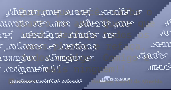 Quero que você, saiba o quanto te amo. Quero que você, desfaça todos os seus planos e refaça, todos comigo. Comigo e mais ninguém!!... Frase de Halisson Caleffi de Almeida.