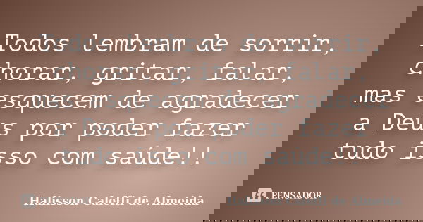 Todos lembram de sorrir, chorar, gritar, falar, mas esquecem de agradecer a Deus por poder fazer tudo isso com saúde!!... Frase de Halisson Caleffi de Almeida.