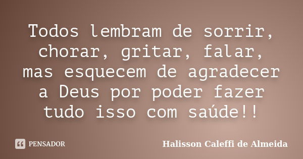 Todos lembram de sorrir, chorar, gritar, falar, mas esquecem de agradecer a Deus por poder fazer tudo isso com saúde!!... Frase de Halisson Caleffi de Almeida.