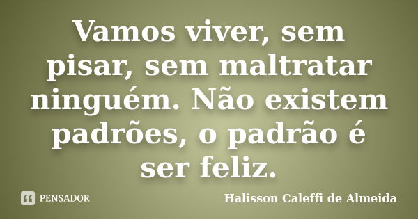 Vamos viver, sem pisar, sem maltratar ninguém. Não existem padrões, o padrão é ser feliz.... Frase de Halisson Caleffi de Almeida.