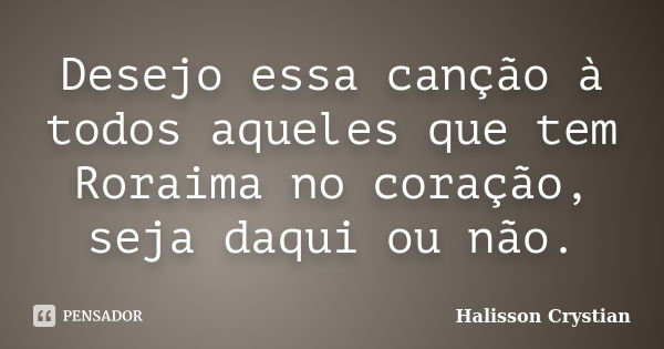 Desejo essa canção à todos aqueles que tem Roraima no coração, seja daqui ou não.... Frase de Halisson Crystian.