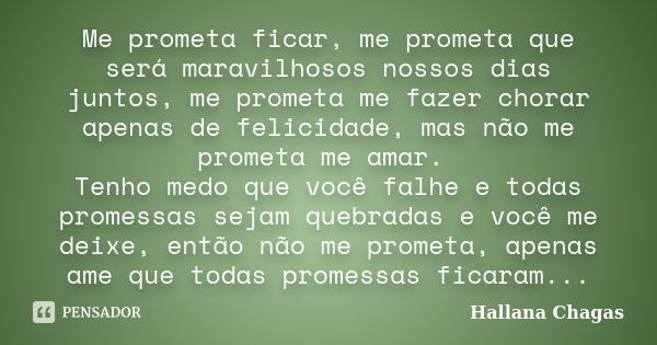 Me prometa ficar, me prometa que será maravilhosos nossos dias juntos, me prometa me fazer chorar apenas de felicidade, mas não me prometa me amar. Tenho medo q... Frase de Hallana Chagas.