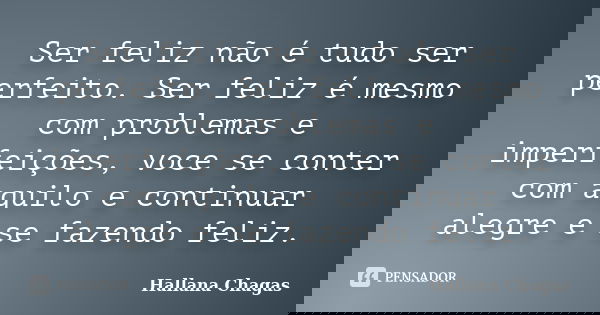 Ser feliz não é tudo ser perfeito. Ser feliz é mesmo com problemas e imperfeições, voce se conter com aquilo e continuar alegre e se fazendo feliz.... Frase de Hallana Chagas.