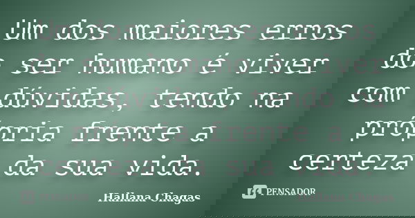 Um dos maiores erros do ser humano é viver com dúvidas, tendo na própria frente a certeza da sua vida.... Frase de Hallana Chagas.