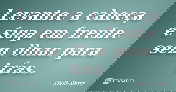 Levante a cabeça e siga em frente sem olhar para trás.... Frase de Halle Berry.