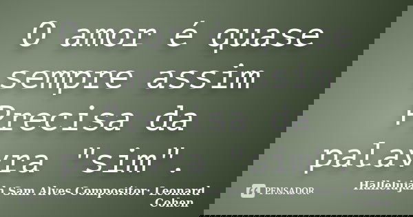 O amor é quase sempre assim Precisa da palavra "sim".... Frase de Hallelujah Sam Alves Compositor: Leonard Cohen.