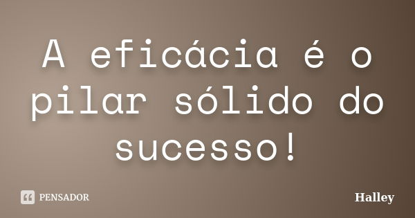 A eficácia é o pilar sólido do sucesso!... Frase de Halley.