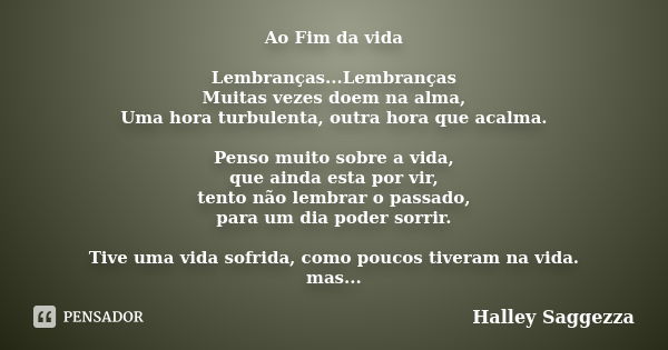 Ao Fim da vida Lembranças...Lembranças Muitas vezes doem na alma, Uma hora turbulenta, outra hora que acalma. Penso muito sobre a vida, que ainda esta por vir, ... Frase de Halley Saggezza.