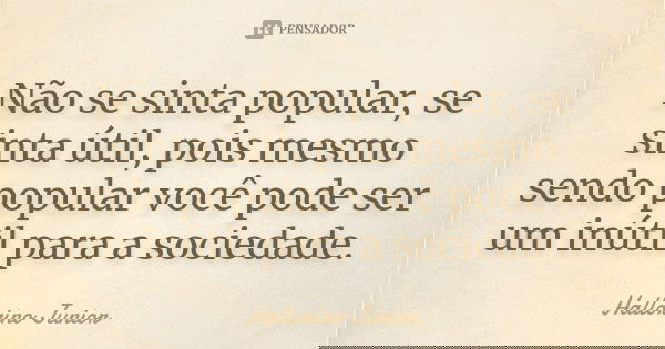 Não se sinta popular, se sinta útil, pois mesmo sendo popular você pode ser um inútil para a sociedade.... Frase de Hallorino Junior.