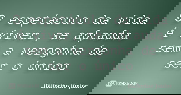 O espetáculo da vida é viver, se aplauda sem a vergonha de ser o único... Frase de Hallorino Junior.
