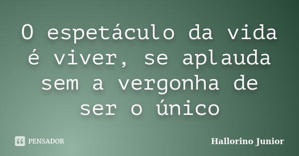 O espetáculo da vida é viver, se aplauda sem a vergonha de ser o único... Frase de Hallorino Junior.