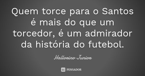 Quem torce para o Santos é mais do que um torcedor, é um admirador da história do futebol.... Frase de Hallorino Junior.