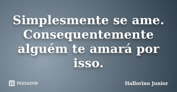 Simplesmente se ame. Consequentemente alguém te amará por isso.... Frase de Hallorino Junior.