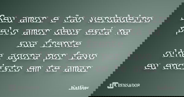 Seu amor e tão verdadeiro pelo amor deus está na sua frente olha agora por favo eu encisto em te amar... Frase de hallow.
