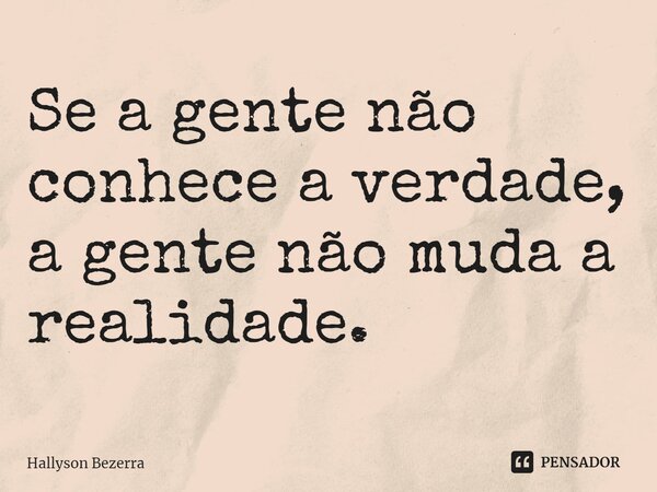 ⁠Se a gente não conhece a verdade, a gente não muda a realidade.... Frase de Hallyson Bezerra.