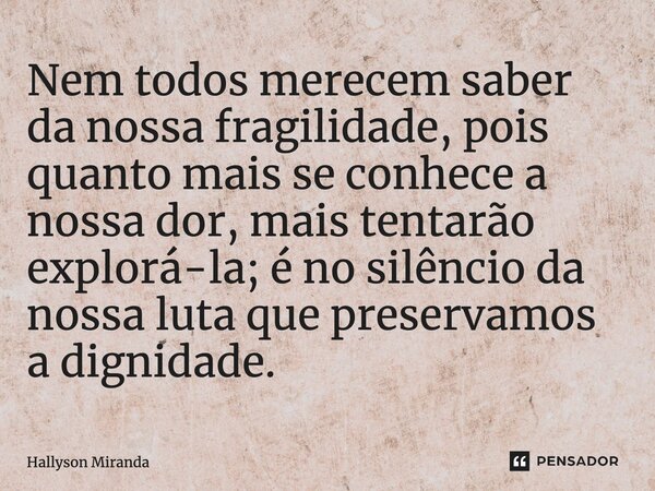 ⁠Nem todos merecem saber da nossa fragilidade, pois quanto mais se conhece a nossa dor, mais tentarão explorá-la; é no silêncio da nossa luta que preservamos a ... Frase de Hallyson Miranda.