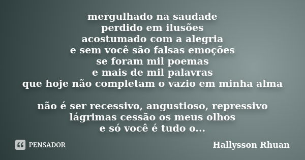 mergulhado na saudade perdido em ilusões acostumado com a alegria e sem você são falsas emoções se foram mil poemas e mais de mil palavras que hoje não completa... Frase de Hallysson Rhuan.