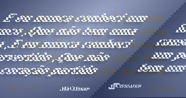 E eu nunca conheci um louco ,Que não tem uma causa ,E eu nunca conheci um pervertido ,Que não tem um coração partido... Frase de Hal Ozsan.