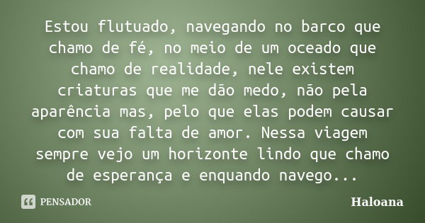 Estou flutuado, navegando no barco que chamo de fé, no meio de um oceado que chamo de realidade, nele existem criaturas que me dão medo, não pela aparência mas,... Frase de Haloana.