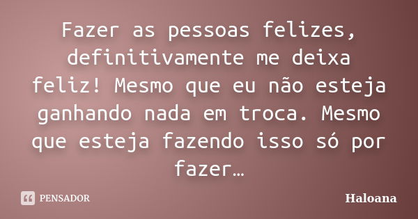 Fazer as pessoas felizes, definitivamente me deixa feliz! Mesmo que eu não esteja ganhando nada em troca. Mesmo que esteja fazendo isso só por fazer…... Frase de Haloana.