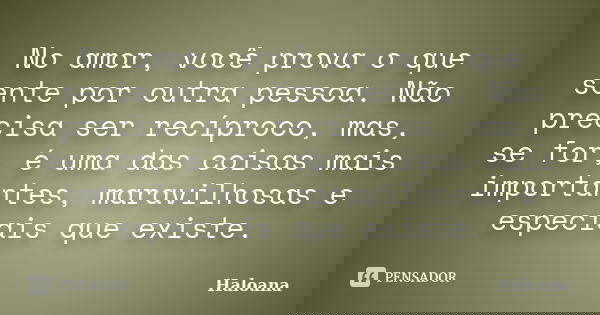 No amor, você prova o que sente por outra pessoa. Não precisa ser recíproco, mas, se for, é uma das coisas mais importantes, maravilhosas e especiais que existe... Frase de Haloana.