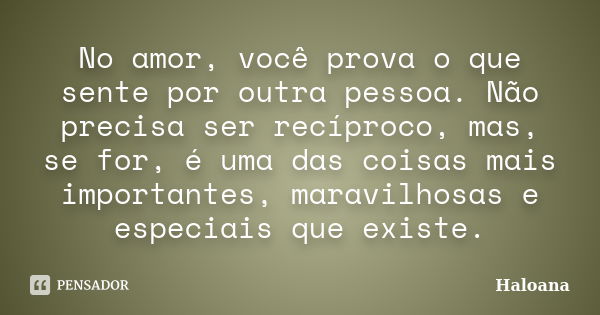 No amor, você prova o que sente por outra pessoa. Não precisa ser recíproco, mas, se for, é uma das coisas mais importantes, maravilhosas e especiais que existe... Frase de Haloana.