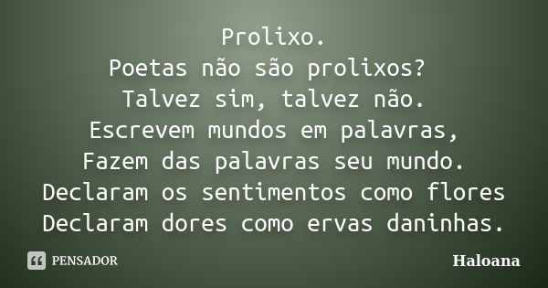 Prolixo. Poetas não são prolixos? Talvez sim, talvez não. Escrevem mundos em palavras, Fazem das palavras seu mundo. Declaram os sentimentos como flores Declara... Frase de Haloana.