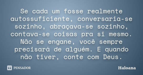 Se cada um fosse realmente autossuficiente, conversaria-se sozinho, abraçava-se sozinho, contava-se coisas pra si mesmo. Não se engane, você sempre precisará de... Frase de Haloana.