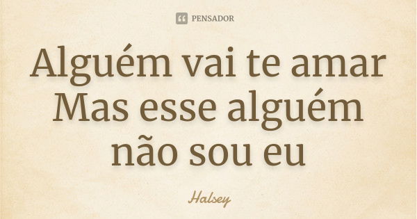 Alguém vai te amar Mas esse alguém não sou eu... Frase de Halsey.