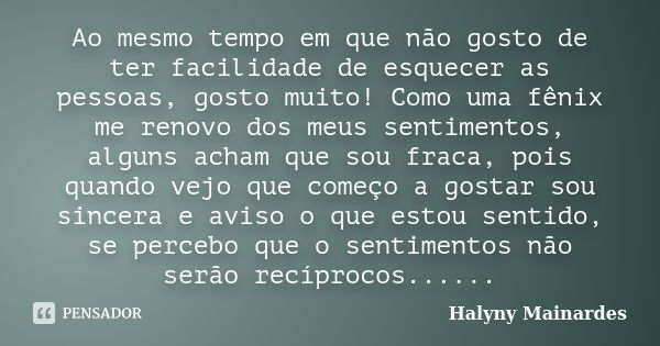 Ao mesmo tempo em que não gosto de ter facilidade de esquecer as pessoas, gosto muito! Como uma fênix me renovo dos meus sentimentos, alguns acham que sou fraca... Frase de Halyny Mainardes.