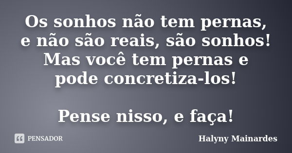 Os sonhos não tem pernas, e não são reais, são sonhos! Mas você tem pernas e pode concretiza-los! Pense nisso, e faça!... Frase de Halyny Mainardes.