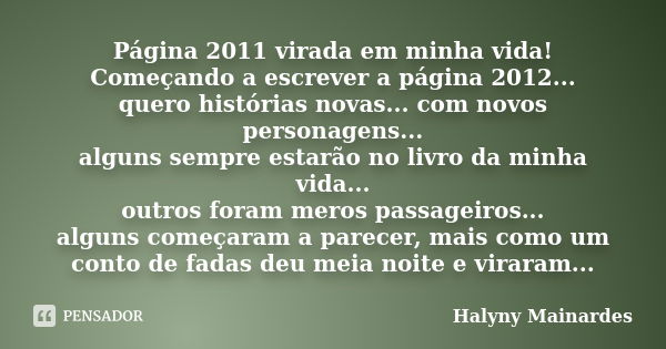 Página 2011 virada em minha vida! Começando a escrever a página 2012... quero histórias novas... com novos personagens... alguns sempre estarão no livro da minh... Frase de Halyny Mainardes.