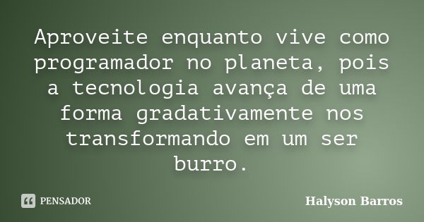 Aproveite enquanto vive como programador no planeta, pois a tecnologia avança de uma forma gradativamente nos transformando em um ser burro.... Frase de Halyson Barros.