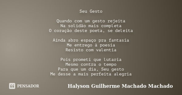 Seu Gesto Quando com um gesto rejeita Na solidão mais completa O coração deste poeta, se deleita Ainda abro espaço pra fantasia Me entrego à poesia Resisto com ... Frase de Halyson Guilherme Machado Machado.