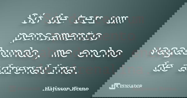 Só de ter um pensamento vagabundo, me encho de adrenalina.... Frase de Halysson Breno..