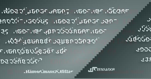 Nasci para amar, mas me fazem sentir raiva, nasci para ser livre, mas me aprisionam nas ideias. Até quando suportarei essa manipulação da consciência?... Frase de Hamed mauch Bittar.