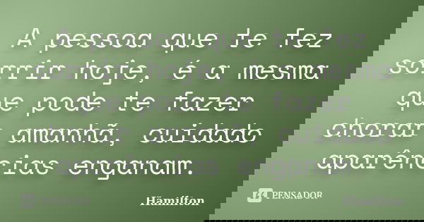 A pessoa que te fez sorrir hoje, é a mesma que pode te fazer chorar amanhã, cuidado aparências enganam.... Frase de Hamilton.
