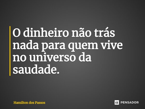 ⁠O dinheiro não trás nada para quem vive no universo da saudade.... Frase de Hamilton dos Passos.