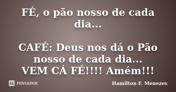FÉ, o pão nosso de cada dia... CAFÉ: Deus nos dá o Pão nosso de cada dia... VEM CÁ FÉ!!!! Amém!!!... Frase de Hamilton F. Menezes.