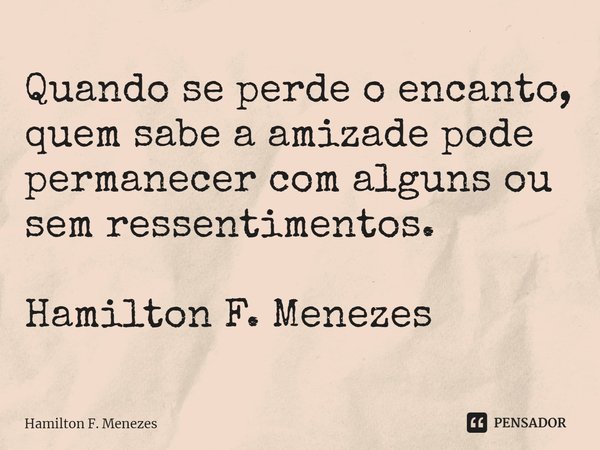 ⁠Quando se perde o encanto, quem sabe a amizade pode permanecer com alguns ou sem ressentimentos. Hamilton F. Menezes... Frase de Hamilton F. Menezes.