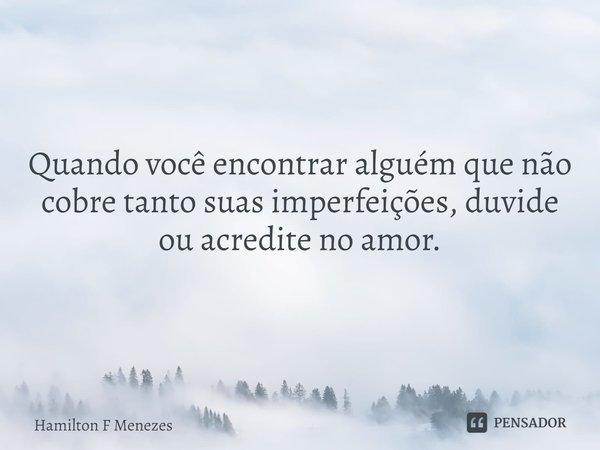 Quando você encontrar alguém que não cobre tanto suas imperfeições, duvide ou acredite no amor.... Frase de Hamilton F Menezes.