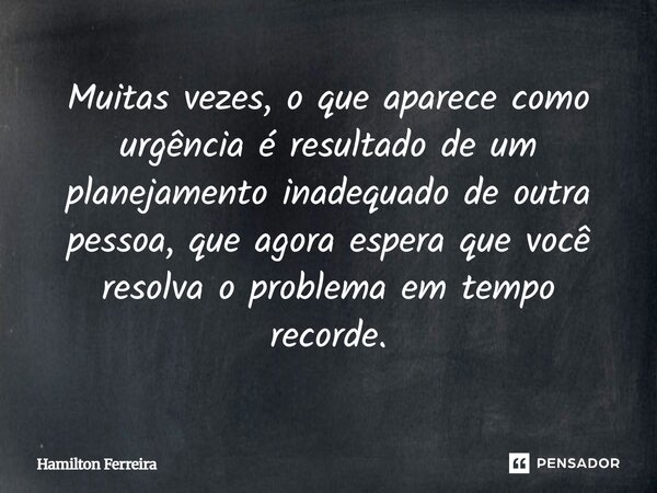 ⁠Muitas vezes, o que aparece como urgência é resultado de um planejamento inadequado de outra pessoa, que agora espera que você resolva o problema em tempo reco... Frase de Hamilton Ferreira.
