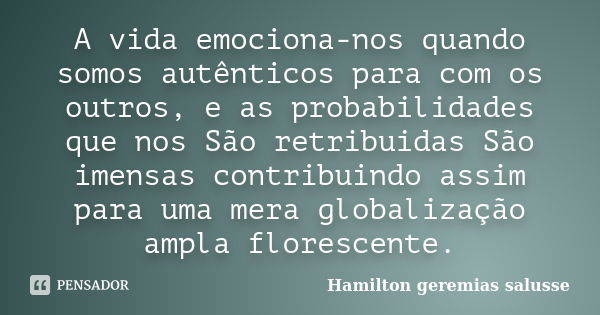 A vida emociona-nos quando somos autênticos para com os outros, e as probabilidades que nos São retribuidas São imensas contribuindo assim para uma mera globali... Frase de Hamilton geremias salusse.