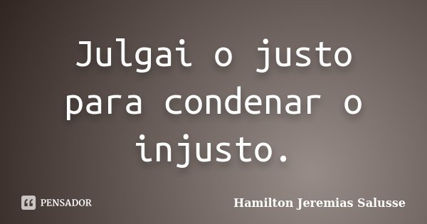 Julgai o justo para condenar o injusto.... Frase de Hamilton Jeremias Salusse.