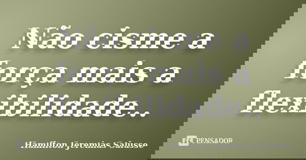 Não cisme a força mais a flexibilidade..... Frase de Hamilton Jeremias Salusse.