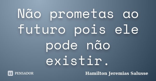Não prometas ao futuro pois ele pode não existir.... Frase de Hamilton Jeremias Salusse.