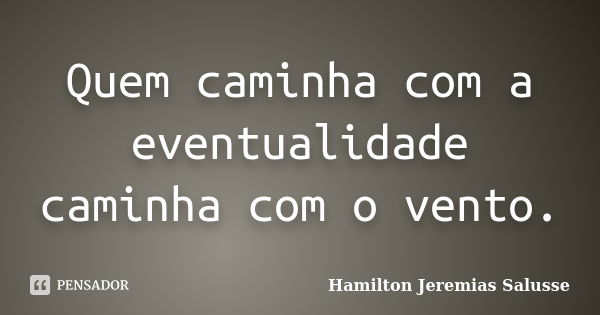 Quem caminha com a eventualidade caminha com o vento.... Frase de Hamilton Jeremias Salusse.