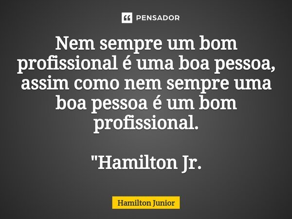 Nem sempre um bom profissional é uma boa pessoa, assim como nem sempre uma boa pessoa é um bom profissional. "Hamilton Jr.⁠... Frase de Hamilton Junior.